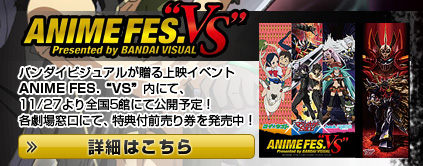 ANIME FES.“VS”：バンダイビジュアルが贈る上映イベントANIME FES.“VS”内にて、11/27より全国5館にて公開予定！各劇場窓口にて、特典付前売り券を発売中！